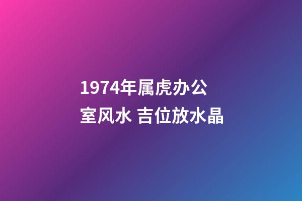 1974年属虎办公室风水 吉位放水晶